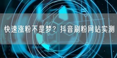 快速涨粉不是梦？抖音刷粉网站实测