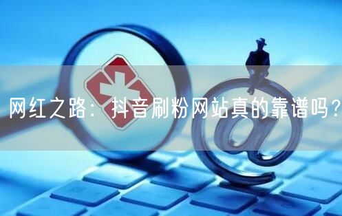 网红之路：抖音刷粉网站真的靠谱吗？