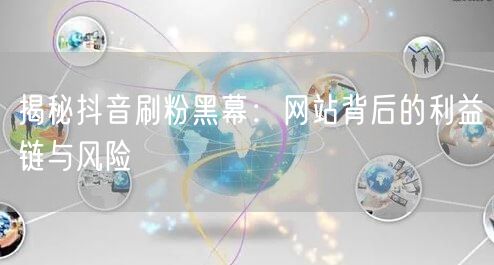 揭秘抖音刷粉黑幕：网站背后的利益链与风险