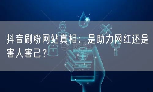 抖音刷粉网站真相：是助力网红还是害人害己？