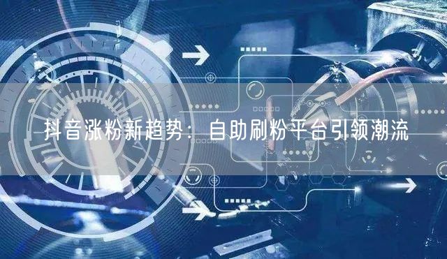 抖音涨粉新趋势：自助刷粉平台引领潮流