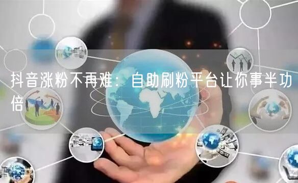 抖音涨粉不再难：自助刷粉平台让你事半功倍