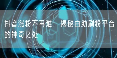 抖音涨粉不再难：揭秘自助刷粉平台的神奇之处