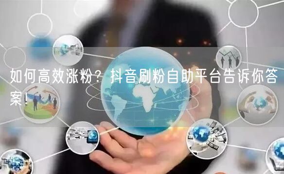 如何高效涨粉？抖音刷粉自助平台告诉你答案！