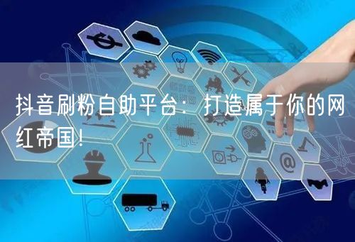 抖音刷粉自助平台：打造属于你的网红帝国！