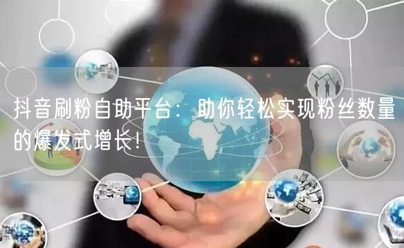 抖音刷粉自助平台：助你轻松实现粉丝数量的爆发式增长！