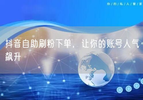 抖音自助刷粉下单，让你的账号人气飙升