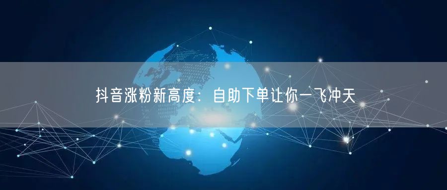 抖音涨粉新高度：自助下单让你一飞冲天