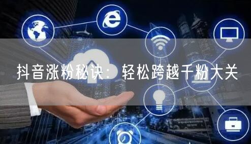 抖音涨粉秘诀：轻松跨越千粉大关
