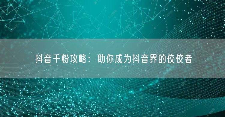 抖音千粉攻略：助你成为抖音界的佼佼者