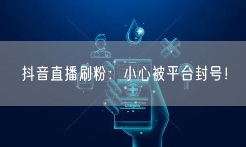抖音直播刷粉：小心被平台封号！