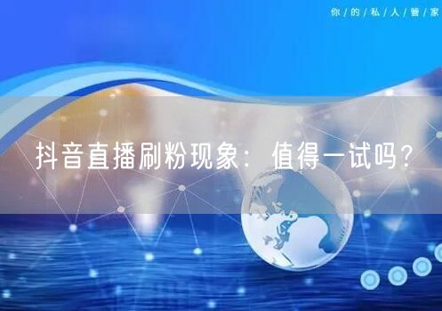 抖音直播刷粉现象：值得一试吗？