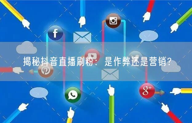 揭秘抖音直播刷粉：是作弊还是营销？