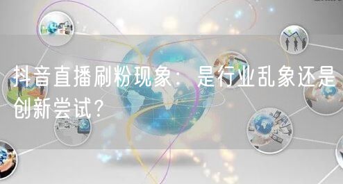 抖音直播刷粉现象：是行业乱象还是创新尝试？