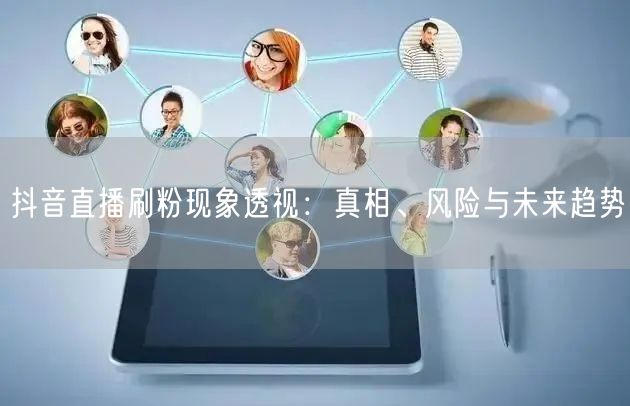 抖音直播刷粉现象透视：真相、风险与未来趋势