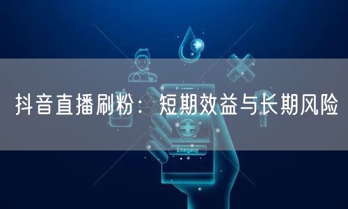 抖音直播刷粉：短期效益与长期风险