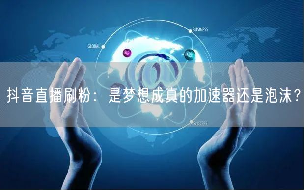 抖音直播刷粉：是梦想成真的加速器还是泡沫？