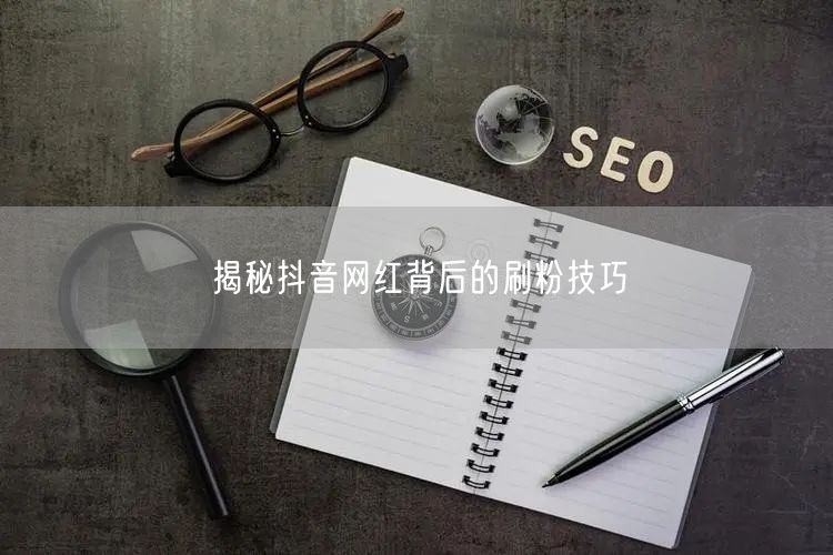 揭秘抖音网红背后的刷粉技巧