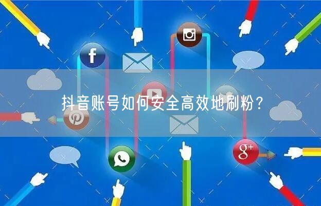 抖音账号如何安全高效地刷粉？