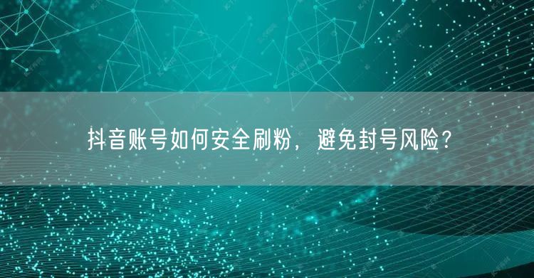 抖音账号如何安全刷粉，避免封号风险？