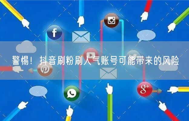 警惕！抖音刷粉刷人气账号可能带来的风险