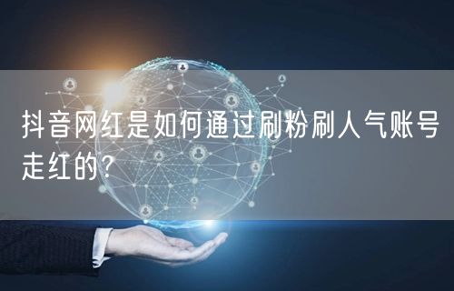 抖音网红是如何通过刷粉刷人气账号走红的？