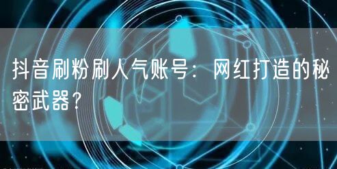 抖音刷粉刷人气账号：网红打造的秘密武器？