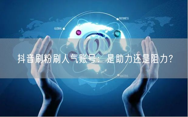抖音刷粉刷人气账号：是助力还是阻力？