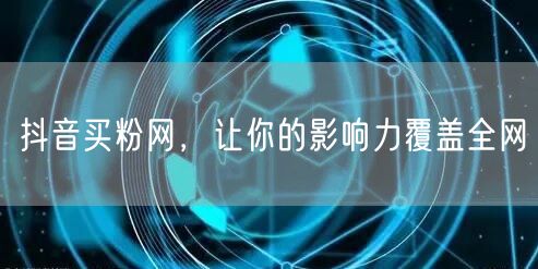 抖音买粉网，让你的影响力覆盖全网