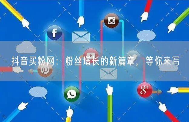 抖音买粉网：粉丝增长的新篇章，等你来写