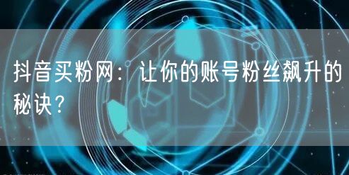 抖音买粉网：让你的账号粉丝飙升的秘诀？