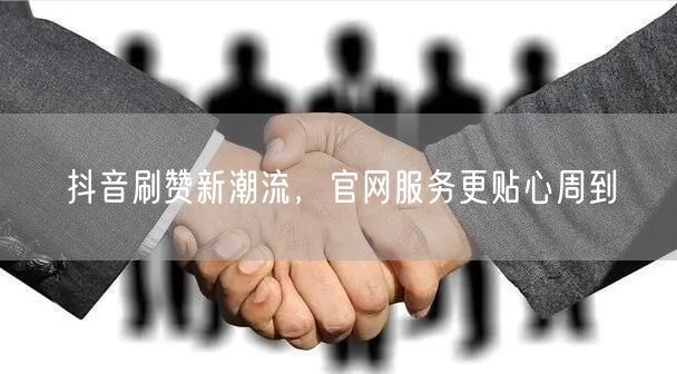 抖音刷赞新潮流，官网服务更贴心周到