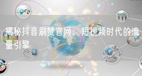 揭秘抖音刷赞官网：短视频时代的流量引擎