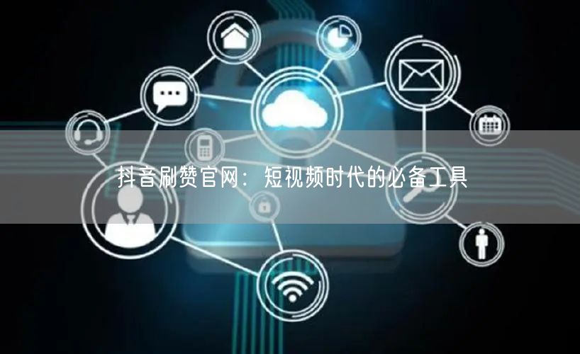 抖音刷赞官网：短视频时代的必备工具