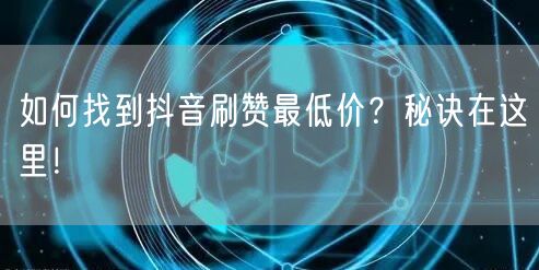 如何找到抖音刷赞最低价？秘诀在这里！