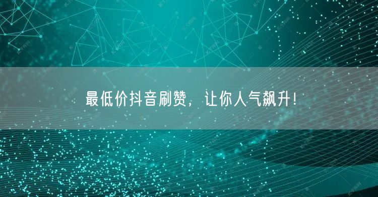 最低价抖音刷赞，让你人气飙升！