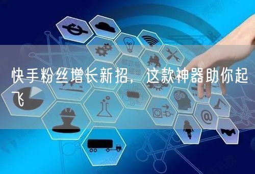 快手粉丝增长新招，这款神器助你起飞