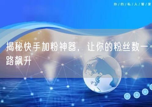 揭秘快手加粉神器，让你的粉丝数一路飙升