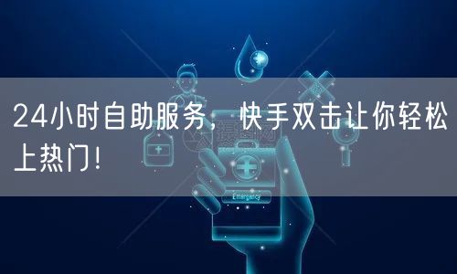 24小时自助服务,快手双击让你轻松上热门!