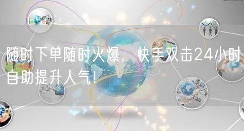 随时下单随时火爆,快手双击24小时自助提升人气!