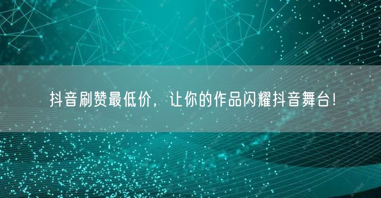 抖音刷赞最低价，让你的作品闪耀抖音舞台！