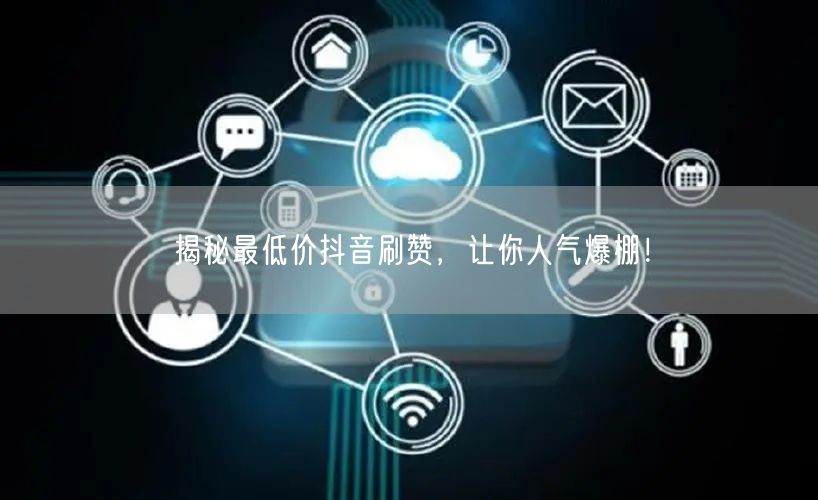 揭秘最低价抖音刷赞，让你人气爆棚！