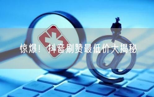 惊爆！抖音刷赞最低价大揭秘