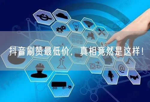 抖音刷赞最低价，真相竟然是这样！