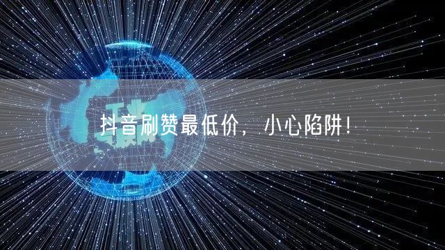 抖音刷赞最低价，小心陷阱！