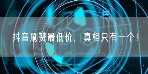 抖音刷赞最低价，真相只有一个！