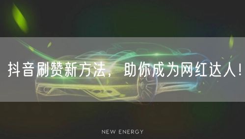 抖音刷赞新方法，助你成为网红达人！