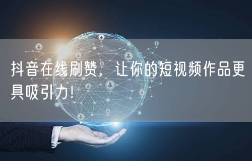 抖音在线刷赞，让你的短视频作品更具吸引力！