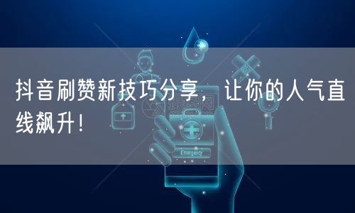 抖音刷赞新技巧分享，让你的人气直线飙升！