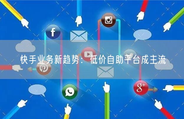 快手业务新趋势：低价自助平台成主流